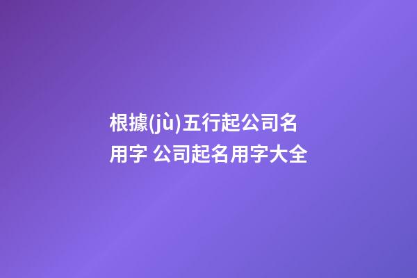 根據(jù)五行起公司名用字 公司起名用字大全-第1張-公司起名-玄機(jī)派